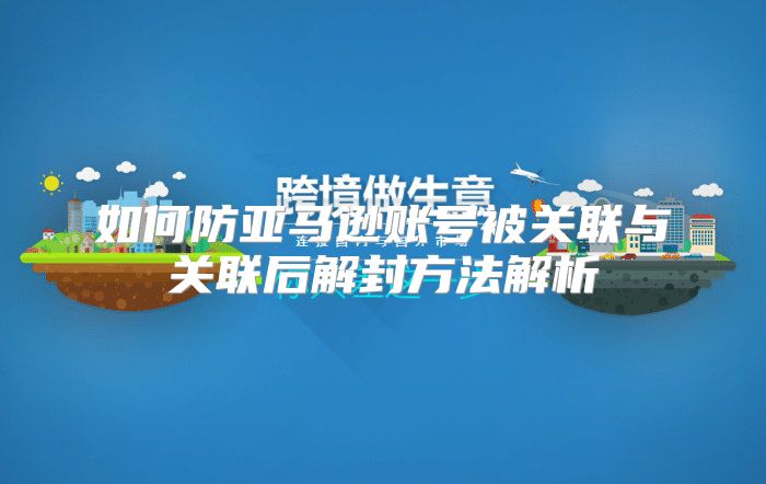 如何防亚马逊账号被关联与关联后解封方法解析