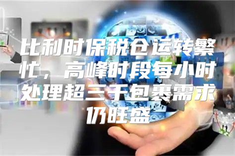 比利时保税仓运转繁忙，高峰时段每小时处理超三千包裹需求仍旺盛