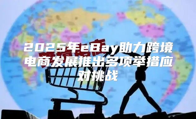 2025年eBay助力跨境电商发展推出多项举措应对挑战