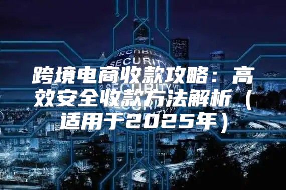 跨境电商收款攻略：高效安全收款方法解析适用于2025年