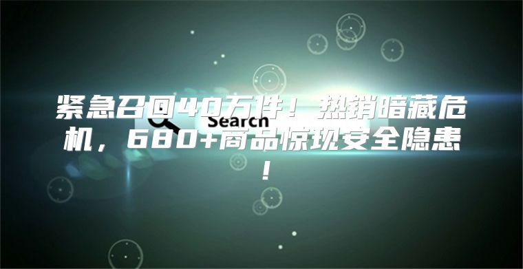 紧急召回40万件！热销暗藏危机，680+商品惊现安全隐患！
