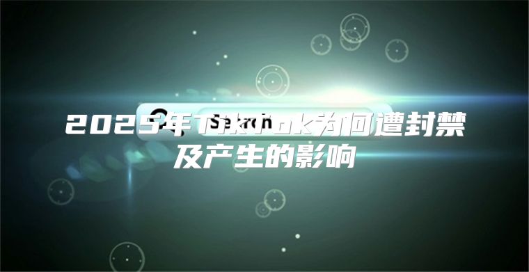 2025年TikTok为何遭封禁及产生的影响