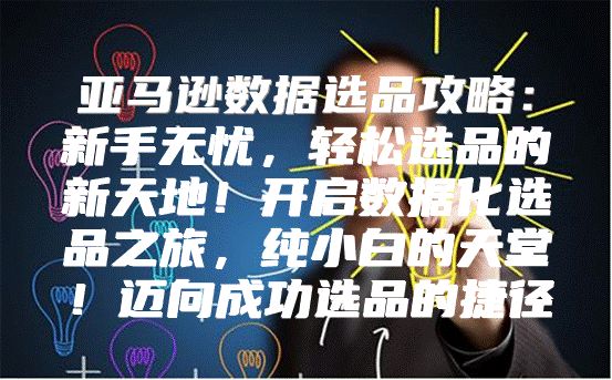 亚马逊数据选品攻略：新手无忧，轻松选品的新天地！开启数据化选品之旅，纯小白的天堂！迈向成功选品的捷径