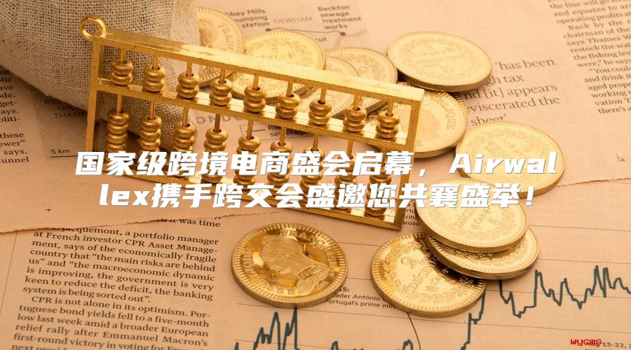 国家级跨境电商盛会启幕，Airwallex携手跨交会盛邀您共襄盛举！
