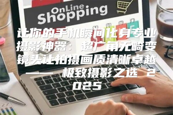 让你的手机瞬间化身专业摄影神器：超广角无畸变镜头让拍摄画质清晰卓越 —— 极致摄影之选 2025