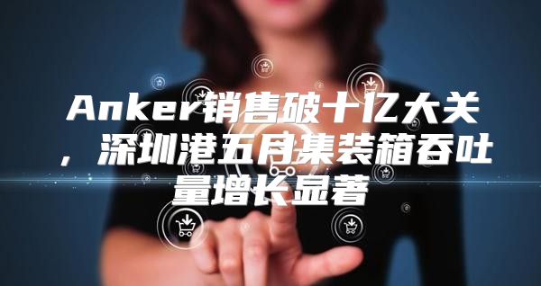 Anker销售破十亿大关，深圳港五月集装箱吞吐量增长显著