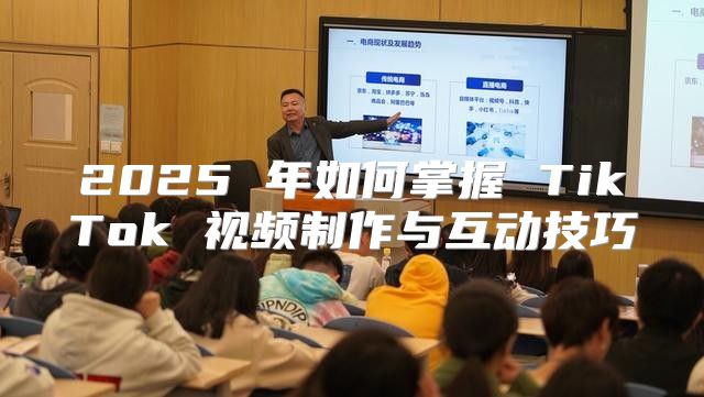 2025 年如何掌握 TikTok 视频制作与互动技巧
