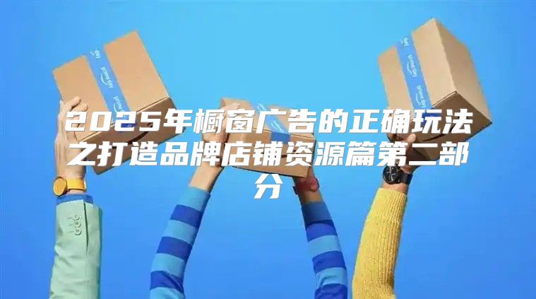 2025年橱窗广告的正确玩法之打造品牌店铺资源篇第二部分