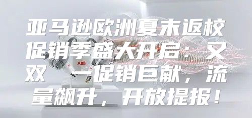 亚马逊欧洲夏末返校促销季盛大开启：又双叒叕一促销巨献，流量飙升，开放提报！