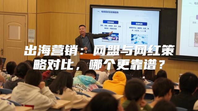 出海营销：网盟与网红策略对比，哪个更靠谱？