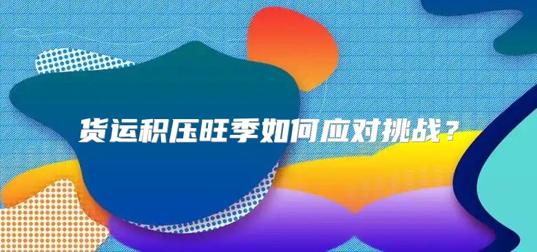 货运积压旺季如何应对挑战？