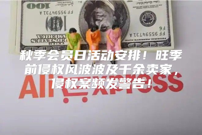 秋季会员日活动安排！旺季前侵权风波波及千余卖家，侵权案频发警告！