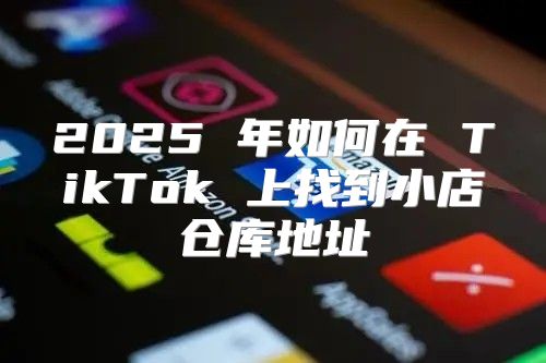 2025 年如何在 TikTok 上找到小店仓库地址