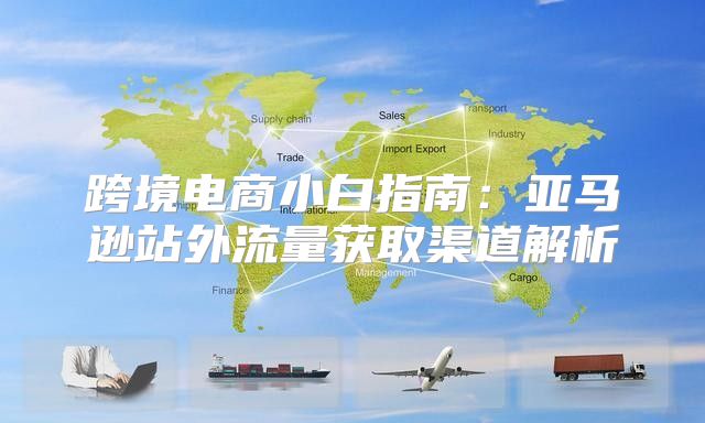 跨境电商小白指南：亚马逊站外流量获取渠道解析