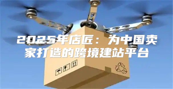 2025年店匠：为中国卖家打造的跨境建站平台
