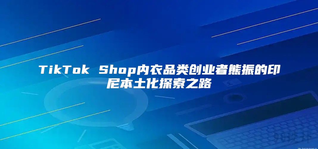 TikTok Shop内衣品类创业者熊振的印尼本土化探索之路