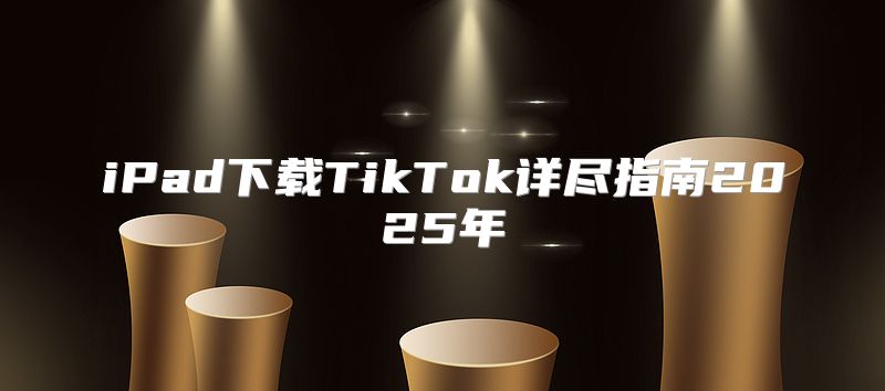 iPad下载TikTok详尽指南2025年