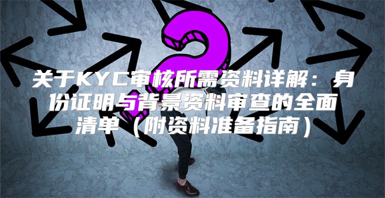 关于KYC审核所需资料详解：身份证明与背景资料审查的全面清单附资料准备指南