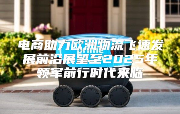 电商助力欧洲物流飞速发展前沿展望至2025年领军前行时代来临