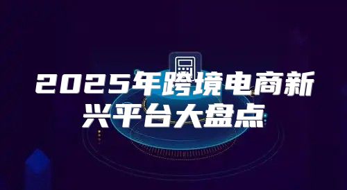 2025年跨境电商新兴平台大盘点