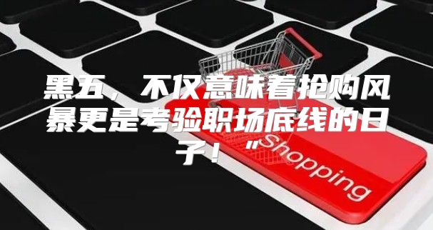 黑五，不仅意味着抢购风暴更是考验职场底线的日子！”