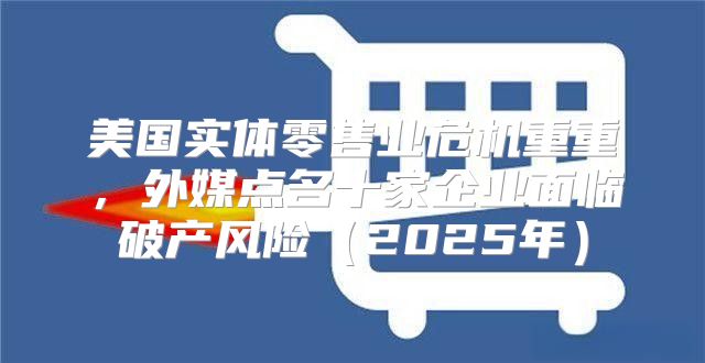 美国实体零售业危机重重，外媒点名十家企业面临破产风险2025年