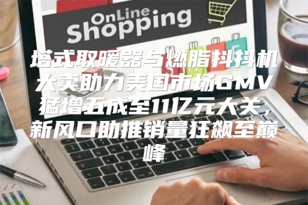 塔式取暖器与燃脂抖抖机大卖助力美国市场GMV猛增五成至11亿元大关，新风口助推销量狂飙至巅峰
