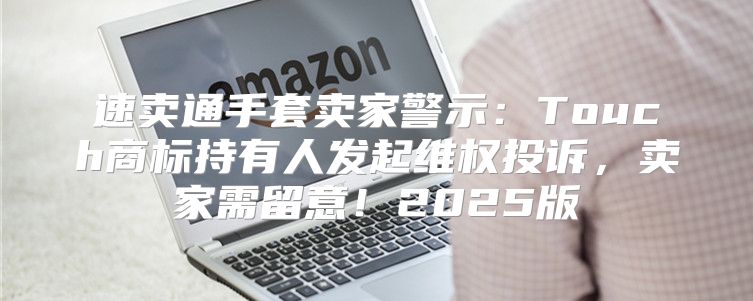 速卖通手套卖家警示：Touch商标持有人发起维权投诉，卖家需留意！2025版