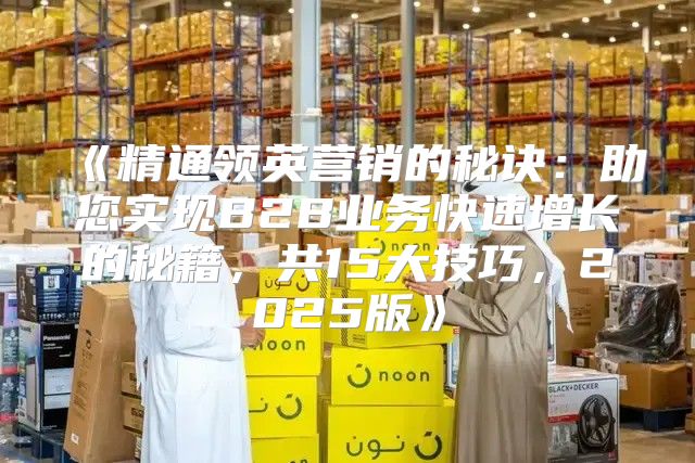 精通领英营销的秘诀：助您实现B2B业务快速增长的秘籍，共15大技巧，2025版