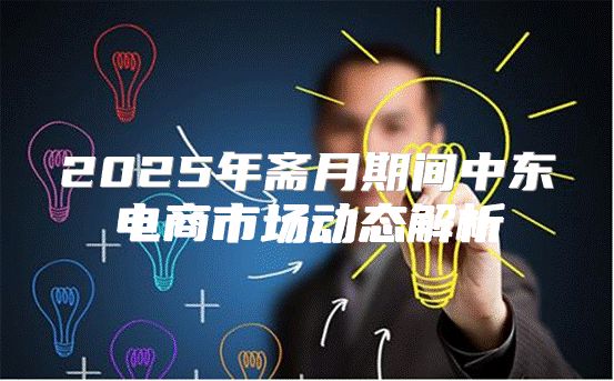 2025年斋月期间中东电商市场动态解析