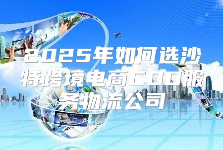 2025年如何选沙特跨境电商COD服务物流公司