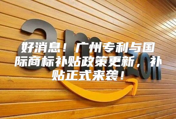 好消息！广州专利与国际商标补贴政策更新，补贴正式来袭！