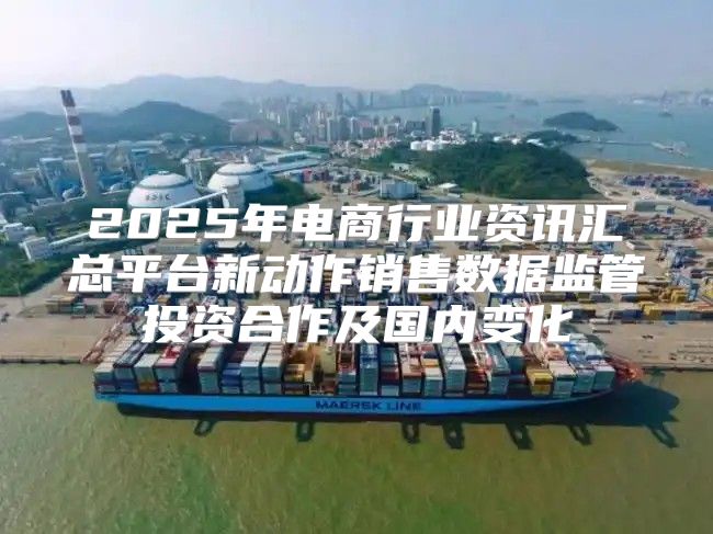 2025年电商行业资讯汇总平台新动作销售数据监管投资合作及国内变化
