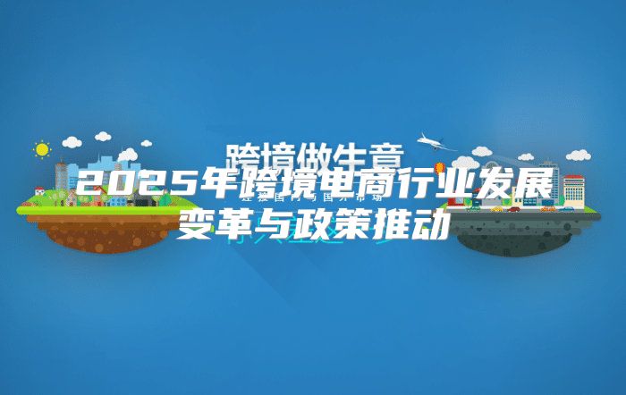 2025年跨境电商行业发展变革与政策推动