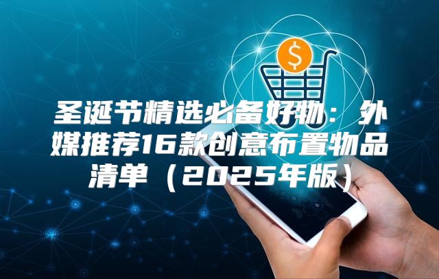 圣诞节精选必备好物：外媒推荐16款创意布置物品清单2025年版