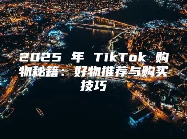 2025 年 TikTok 购物秘籍：好物推荐与购买技巧