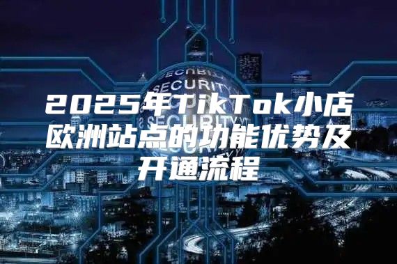 2025年TikTok小店欧洲站点的功能优势及开通流程
