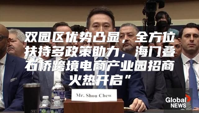 双园区优势凸显，全方位扶持多政策助力，海门叠石桥跨境电商产业园招商火热开启”
