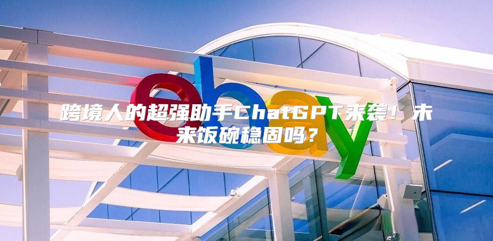 跨境人的超强助手ChatGPT来袭！未来饭碗稳固吗？
