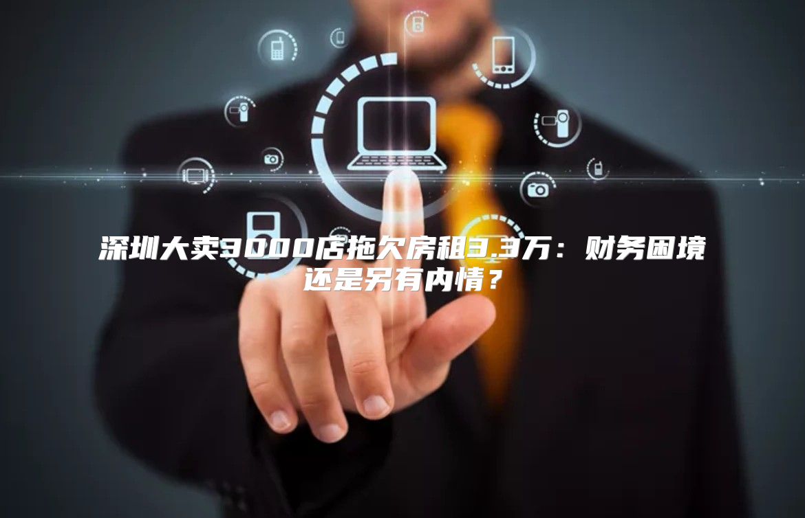 深圳大卖3000店拖欠房租3.3万：财务困境还是另有内情？