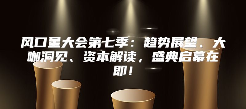 风口星大会第七季：趋势展望、大咖洞见、资本解读，盛典启幕在即！