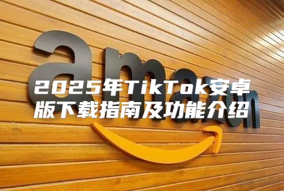 2025年TikTok安卓版下载指南及功能介绍