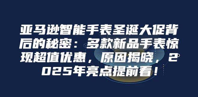 亚马逊智能手表圣诞大促背后的秘密：多款新品手表惊现超值优惠，原因揭晓，2025年亮点提前看！