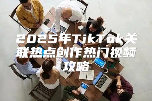 2025年TikTok关联热点创作热门视频攻略