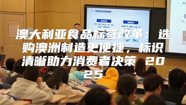 澳大利亚食品标签改革：选购澳洲制造更便捷，标识清晰助力消费者决策 2025
