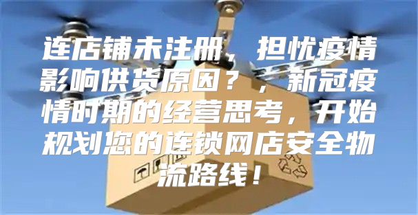 连店铺未注册，担忧疫情影响供货原因？，新冠疫情时期的经营思考，开始规划您的连锁网店安全物流路线！