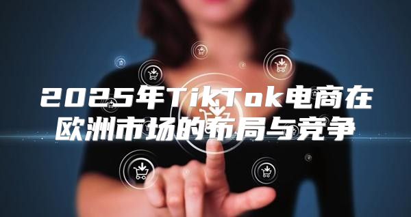 2025年TikTok电商在欧洲市场的布局与竞争