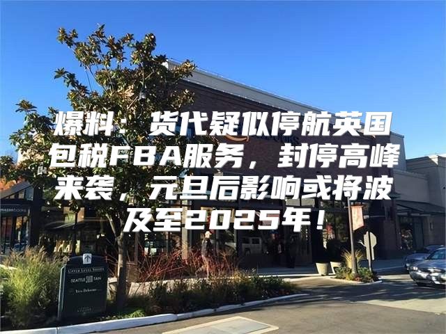 爆料：货代疑似停航英国包税FBA服务，封停高峰来袭，元旦后影响或将波及至2025年！