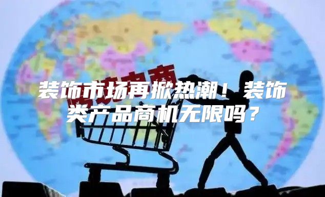 装饰市场再掀热潮！装饰类产品商机无限吗？