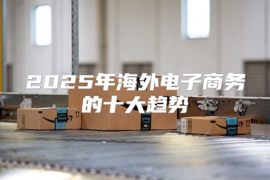 2025年海外电子商务的十大趋势